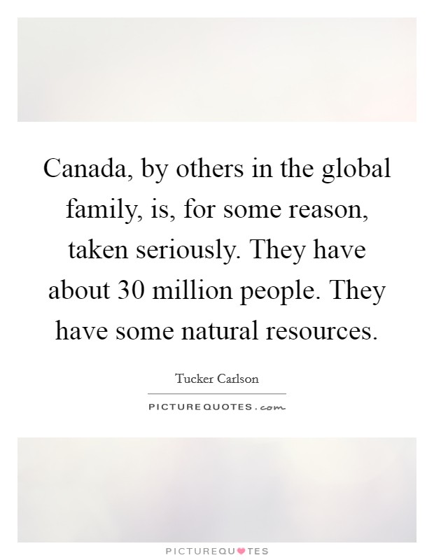 Canada, by others in the global family, is, for some reason, taken seriously. They have about 30 million people. They have some natural resources. Picture Quote #1