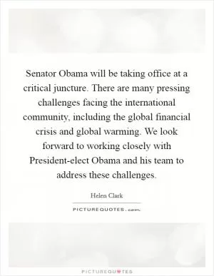 Senator Obama will be taking office at a critical juncture. There are many pressing challenges facing the international community, including the global financial crisis and global warming. We look forward to working closely with President-elect Obama and his team to address these challenges Picture Quote #1