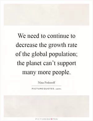 We need to continue to decrease the growth rate of the global population; the planet can’t support many more people Picture Quote #1