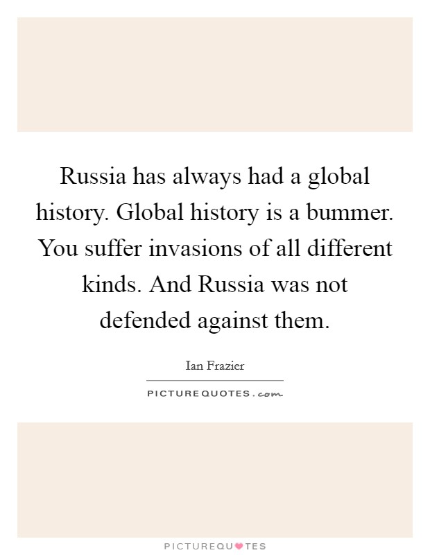 Russia has always had a global history. Global history is a bummer. You suffer invasions of all different kinds. And Russia was not defended against them. Picture Quote #1