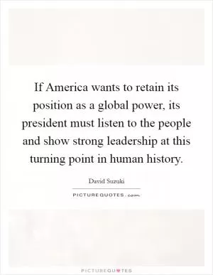 If America wants to retain its position as a global power, its president must listen to the people and show strong leadership at this turning point in human history Picture Quote #1