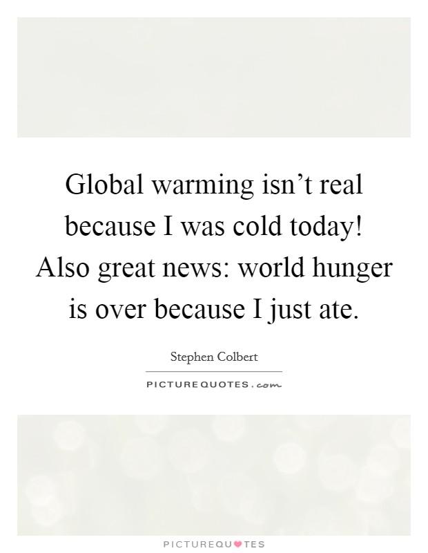 Global warming isn't real because I was cold today! Also great news: world hunger is over because I just ate. Picture Quote #1