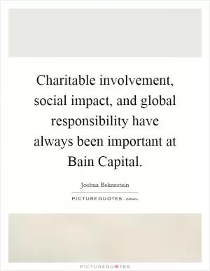 Charitable involvement, social impact, and global responsibility have always been important at Bain Capital Picture Quote #1