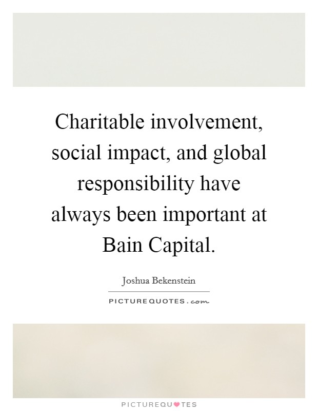 Charitable involvement, social impact, and global responsibility have always been important at Bain Capital. Picture Quote #1
