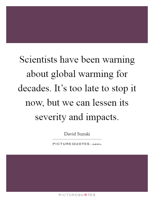 Scientists have been warning about global warming for decades. It's too late to stop it now, but we can lessen its severity and impacts. Picture Quote #1