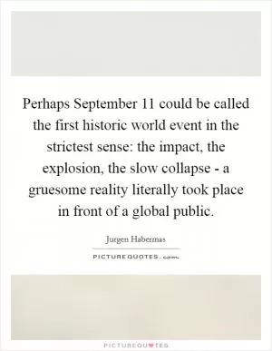 Perhaps September 11 could be called the first historic world event in the strictest sense: the impact, the explosion, the slow collapse - a gruesome reality literally took place in front of a global public Picture Quote #1