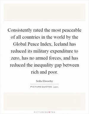 Consistently rated the most peaceable of all countries in the world by the Global Peace Index, Iceland has reduced its military expenditure to zero, has no armed forces, and has reduced the inequality gap between rich and poor Picture Quote #1