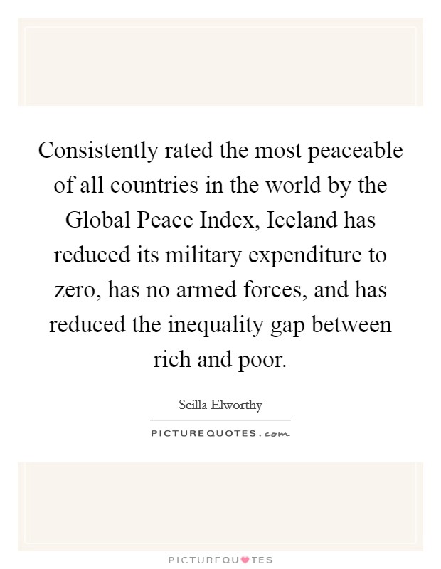 Consistently rated the most peaceable of all countries in the world by the Global Peace Index, Iceland has reduced its military expenditure to zero, has no armed forces, and has reduced the inequality gap between rich and poor. Picture Quote #1
