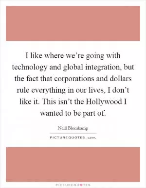 I like where we’re going with technology and global integration, but the fact that corporations and dollars rule everything in our lives, I don’t like it. This isn’t the Hollywood I wanted to be part of Picture Quote #1
