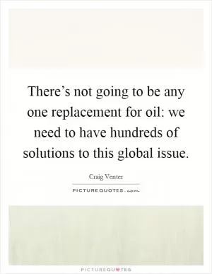 There’s not going to be any one replacement for oil: we need to have hundreds of solutions to this global issue Picture Quote #1