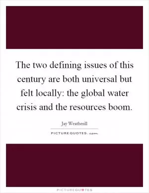 The two defining issues of this century are both universal but felt locally: the global water crisis and the resources boom Picture Quote #1