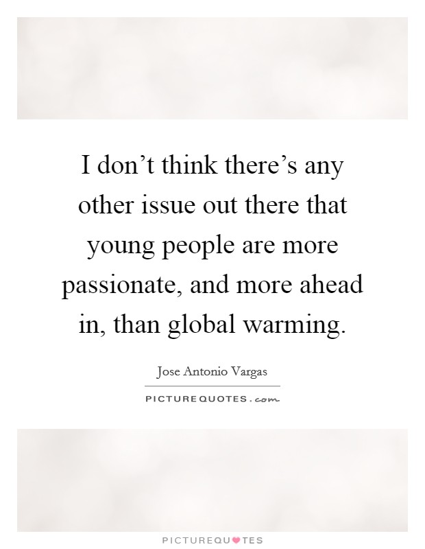 I don't think there's any other issue out there that young people are more passionate, and more ahead in, than global warming. Picture Quote #1