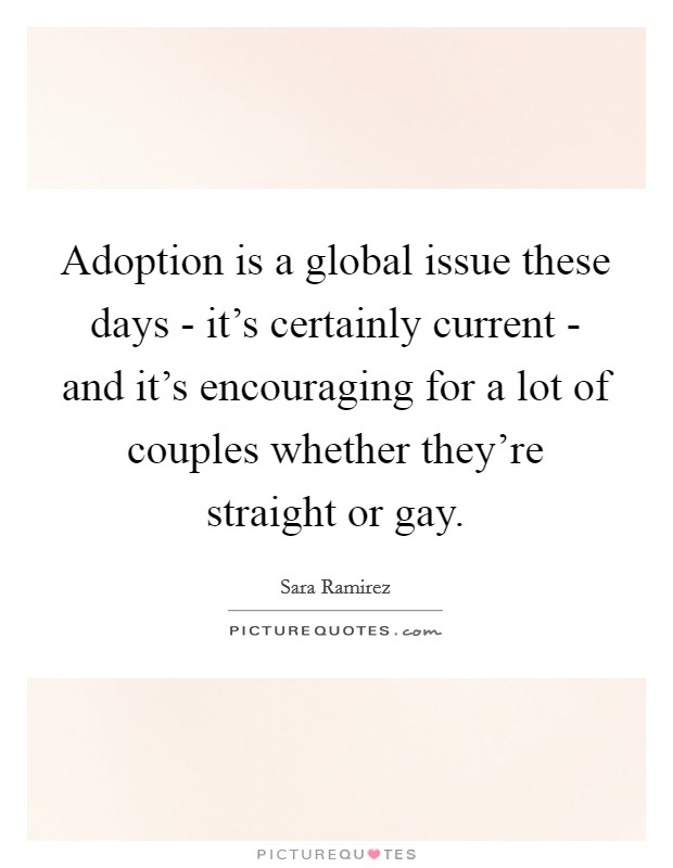 Adoption is a global issue these days - it's certainly current - and it's encouraging for a lot of couples whether they're straight or gay. Picture Quote #1