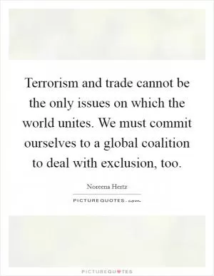 Terrorism and trade cannot be the only issues on which the world unites. We must commit ourselves to a global coalition to deal with exclusion, too Picture Quote #1