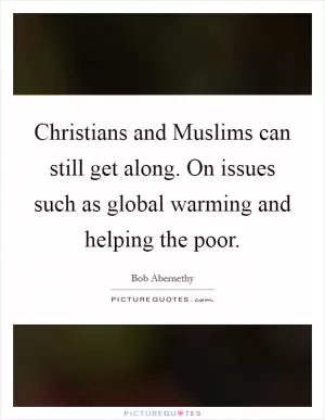 Christians and Muslims can still get along. On issues such as global warming and helping the poor Picture Quote #1