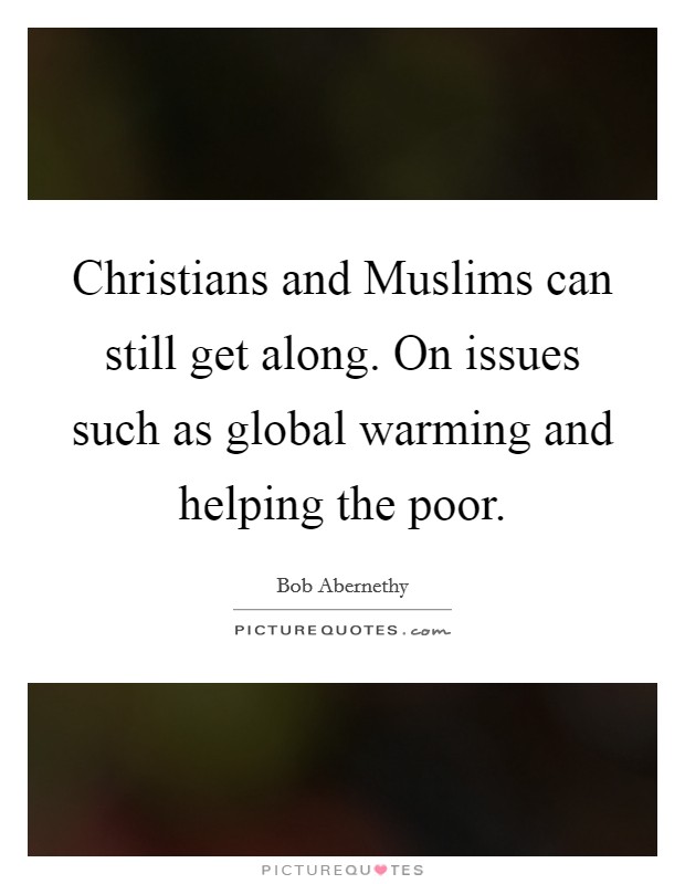 Christians and Muslims can still get along. On issues such as global warming and helping the poor. Picture Quote #1