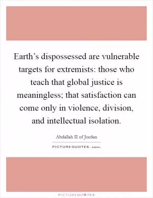 Earth’s dispossessed are vulnerable targets for extremists: those who teach that global justice is meaningless; that satisfaction can come only in violence, division, and intellectual isolation Picture Quote #1