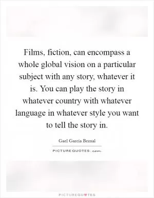 Films, fiction, can encompass a whole global vision on a particular subject with any story, whatever it is. You can play the story in whatever country with whatever language in whatever style you want to tell the story in Picture Quote #1