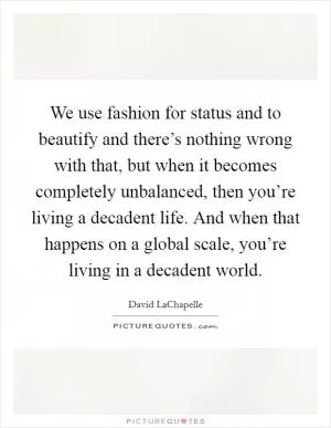 We use fashion for status and to beautify and there’s nothing wrong with that, but when it becomes completely unbalanced, then you’re living a decadent life. And when that happens on a global scale, you’re living in a decadent world Picture Quote #1
