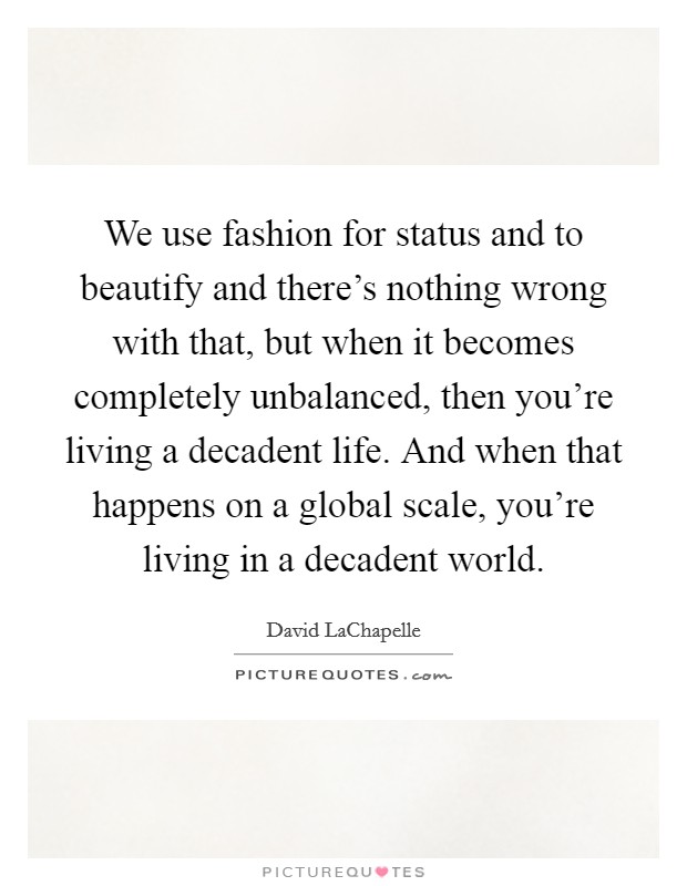 We use fashion for status and to beautify and there's nothing wrong with that, but when it becomes completely unbalanced, then you're living a decadent life. And when that happens on a global scale, you're living in a decadent world. Picture Quote #1