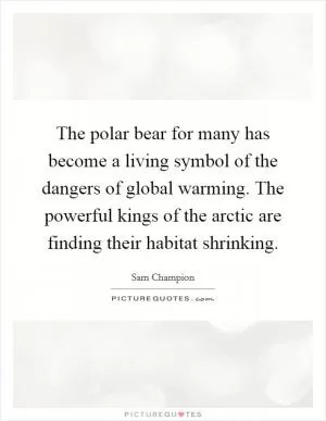 The polar bear for many has become a living symbol of the dangers of global warming. The powerful kings of the arctic are finding their habitat shrinking Picture Quote #1