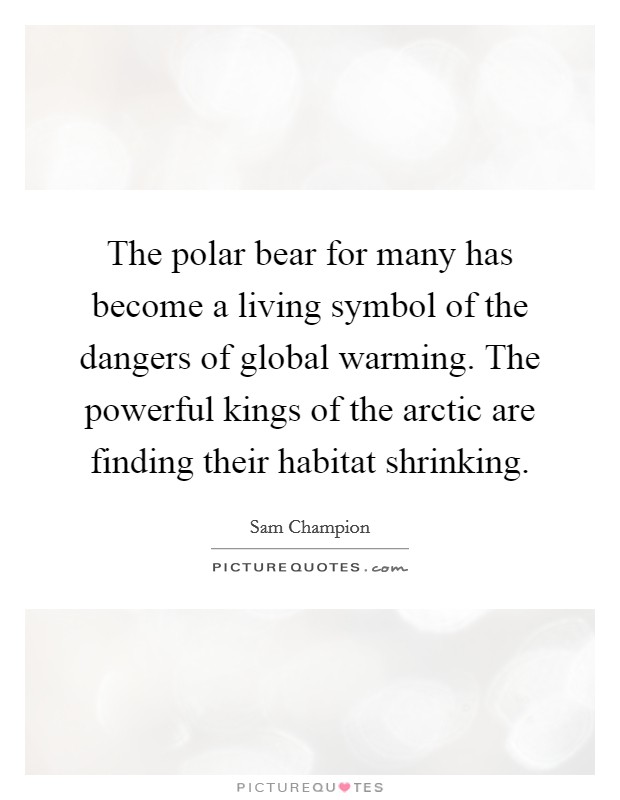 The polar bear for many has become a living symbol of the dangers of global warming. The powerful kings of the arctic are finding their habitat shrinking. Picture Quote #1