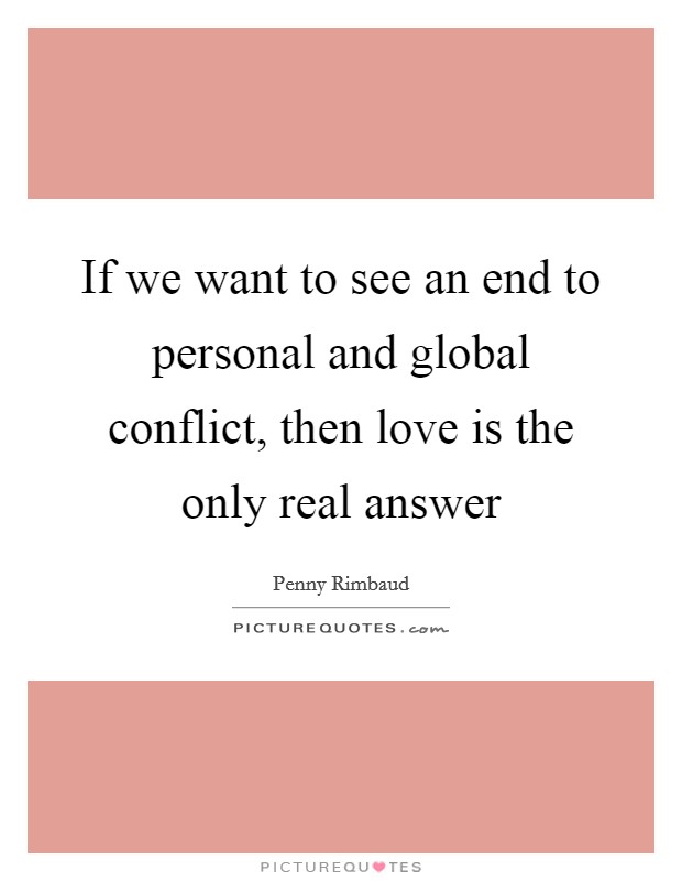 If we want to see an end to personal and global conflict, then love is the only real answer Picture Quote #1