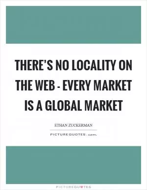 There’s no locality on the web - every market is a global market Picture Quote #1