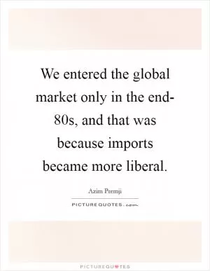 We entered the global market only in the end- 80s, and that was because imports became more liberal Picture Quote #1