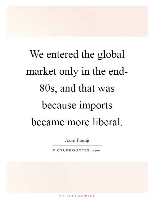 We entered the global market only in the end- 80s, and that was because imports became more liberal. Picture Quote #1