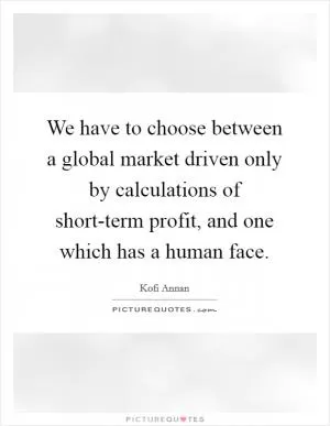 We have to choose between a global market driven only by calculations of short-term profit, and one which has a human face Picture Quote #1