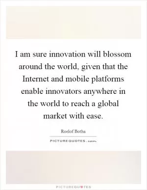 I am sure innovation will blossom around the world, given that the Internet and mobile platforms enable innovators anywhere in the world to reach a global market with ease Picture Quote #1