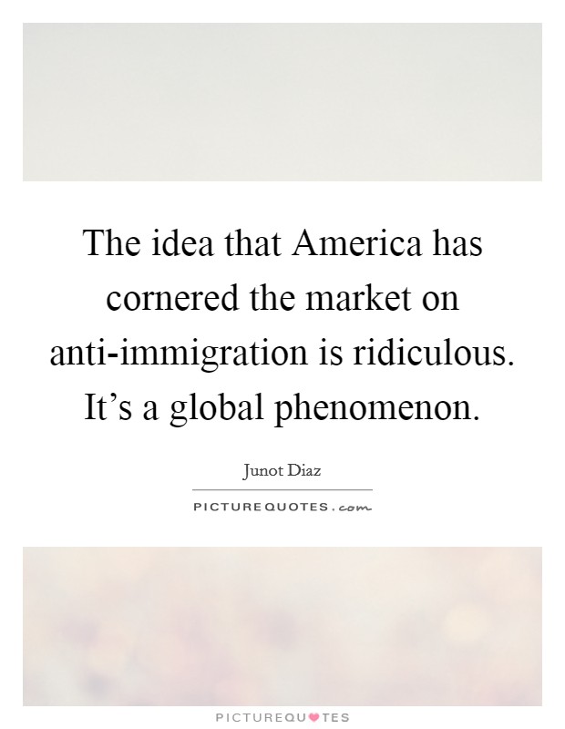 The idea that America has cornered the market on anti-immigration is ridiculous. It's a global phenomenon. Picture Quote #1