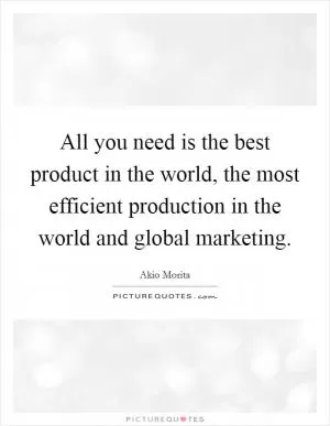 All you need is the best product in the world, the most efficient production in the world and global marketing Picture Quote #1
