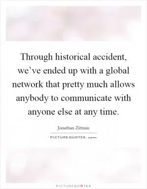 Through historical accident, we’ve ended up with a global network that pretty much allows anybody to communicate with anyone else at any time Picture Quote #1