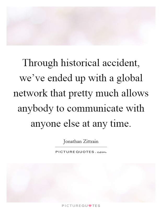 Through historical accident, we've ended up with a global network that pretty much allows anybody to communicate with anyone else at any time. Picture Quote #1