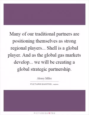 Many of our traditional partners are positioning themselves as strong regional players... Shell is a global player. And as the global gas markets develop... we will be creating a global strategic partnership Picture Quote #1
