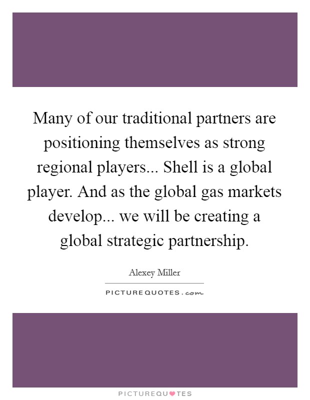 Many of our traditional partners are positioning themselves as strong regional players... Shell is a global player. And as the global gas markets develop... we will be creating a global strategic partnership. Picture Quote #1