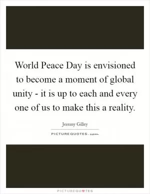 World Peace Day is envisioned to become a moment of global unity - it is up to each and every one of us to make this a reality Picture Quote #1