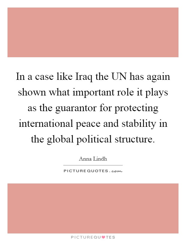 In a case like Iraq the UN has again shown what important role it plays as the guarantor for protecting international peace and stability in the global political structure. Picture Quote #1