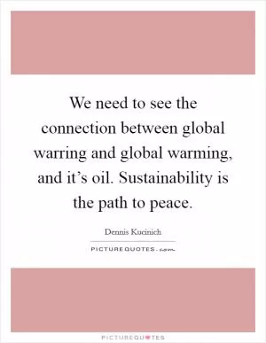 We need to see the connection between global warring and global warming, and it’s oil. Sustainability is the path to peace Picture Quote #1