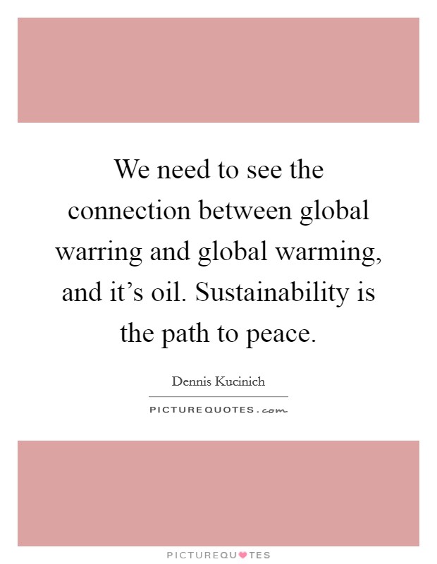 We need to see the connection between global warring and global warming, and it's oil. Sustainability is the path to peace. Picture Quote #1