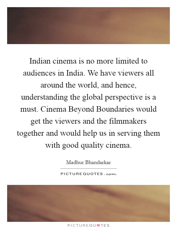 Indian cinema is no more limited to audiences in India. We have viewers all around the world, and hence, understanding the global perspective is a must. Cinema Beyond Boundaries would get the viewers and the filmmakers together and would help us in serving them with good quality cinema. Picture Quote #1