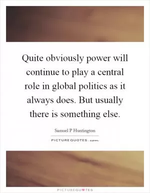 Quite obviously power will continue to play a central role in global politics as it always does. But usually there is something else Picture Quote #1