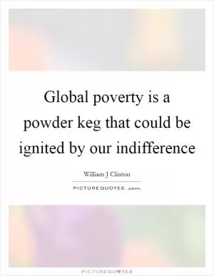 Global poverty is a powder keg that could be ignited by our indifference Picture Quote #1
