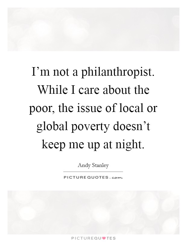 I'm not a philanthropist. While I care about the poor, the issue of local or global poverty doesn't keep me up at night. Picture Quote #1