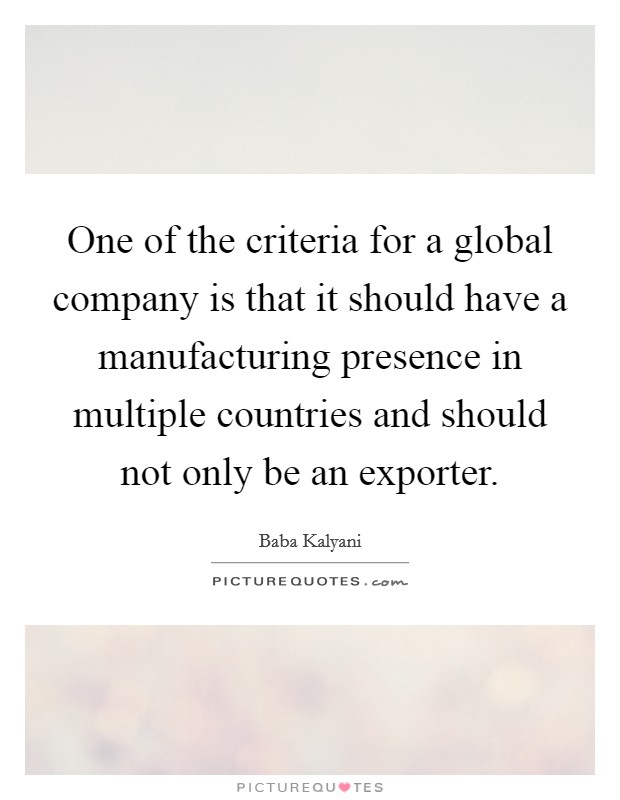 One of the criteria for a global company is that it should have a manufacturing presence in multiple countries and should not only be an exporter. Picture Quote #1