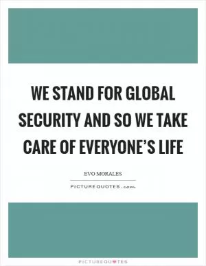 We stand for global security and so we take care of everyone’s life Picture Quote #1