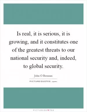 Is real, it is serious, it is growing, and it constitutes one of the greatest threats to our national security and, indeed, to global security Picture Quote #1