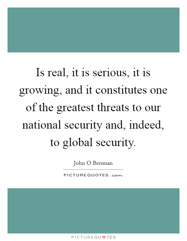 Is real, it is serious, it is growing, and it constitutes one of the greatest threats to our national security and, indeed, to global security. Picture Quote #1